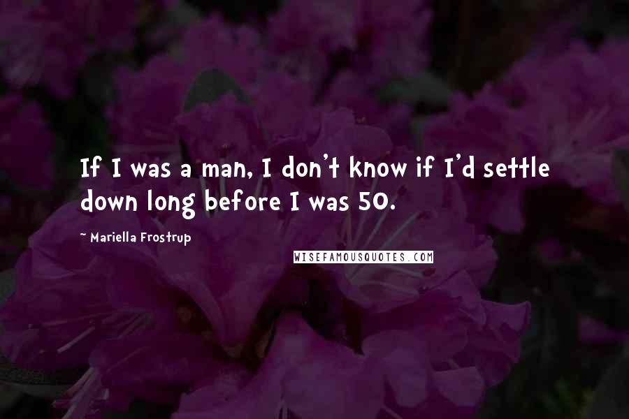 Mariella Frostrup quotes: If I was a man, I don't know if I'd settle down long before I was 50.