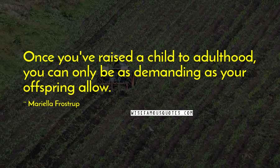 Mariella Frostrup quotes: Once you've raised a child to adulthood, you can only be as demanding as your offspring allow.