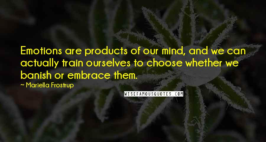 Mariella Frostrup quotes: Emotions are products of our mind, and we can actually train ourselves to choose whether we banish or embrace them. Mariella Frostrup quotes: Emotions are products of our mind, and we can actually train ourselves to choose whether we banish or embrace them.