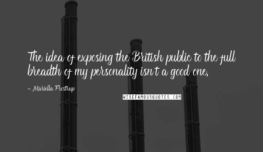 Mariella Frostrup quotes: The idea of exposing the British public to the full breadth of my personality isn't a good one. Mariella Frostrup quotes: The idea of exposing the British public to the full breadth of my personality isn't a good one.