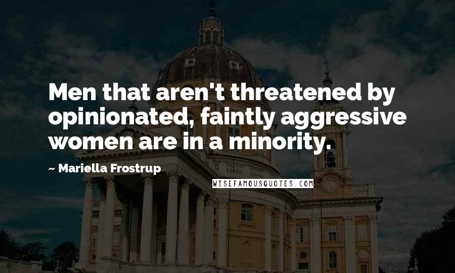 Mariella Frostrup quotes: Men that aren't threatened by opinionated, faintly aggressive women are in a minority.