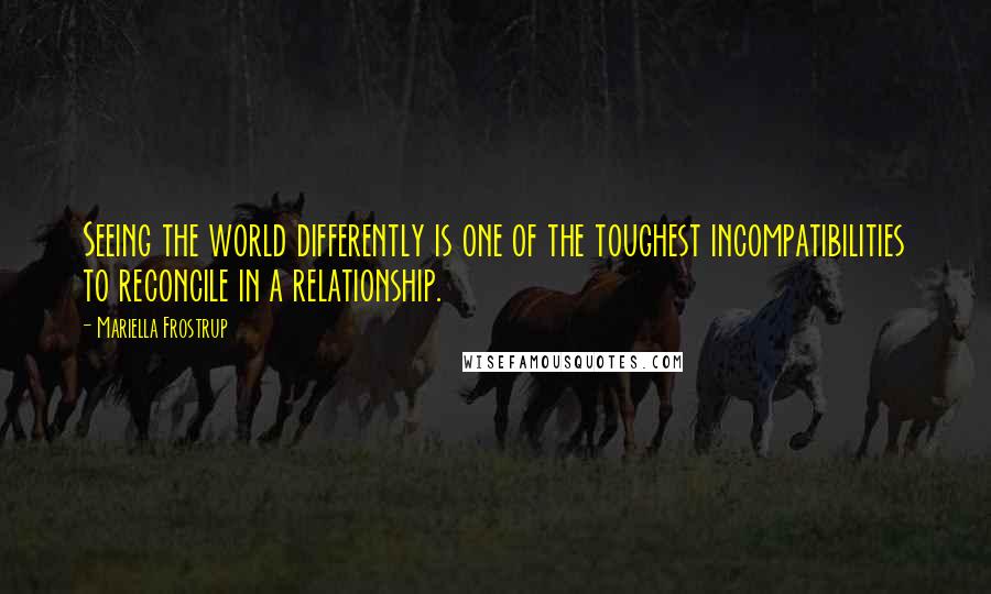 Mariella Frostrup quotes: Seeing the world differently is one of the toughest incompatibilities to reconcile in a relationship. Mariella Frostrup quotes: Seeing the world differently is one of the toughest incompatibilities to reconcile in a relationship.