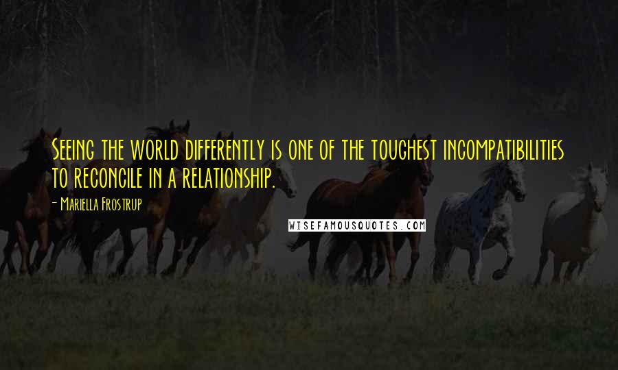 Mariella Frostrup quotes: Seeing the world differently is one of the toughest incompatibilities to reconcile in a relationship.