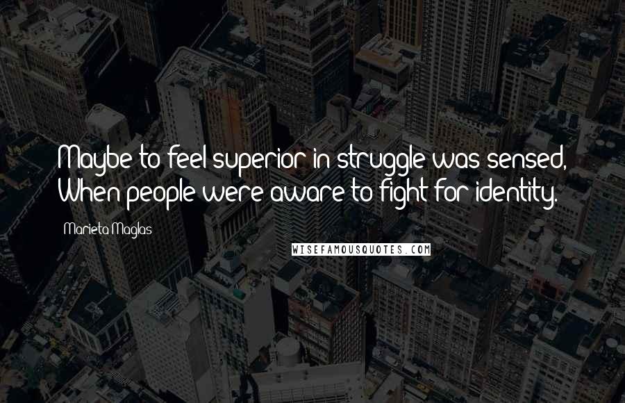 Marieta Maglas quotes: Maybe to feel superior in struggle was sensed, When people were aware to fight for identity.