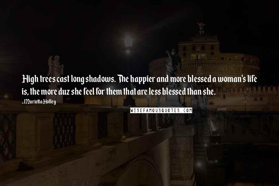 Marietta Holley quotes: High trees cast long shadows. The happier and more blessed a woman's life is, the more duz she feel for them that are less blessed than she. Marietta Holley quotes: High trees cast long shadows. The happier and more blessed a woman's life is, the more duz she feel for them that are less blessed than she.