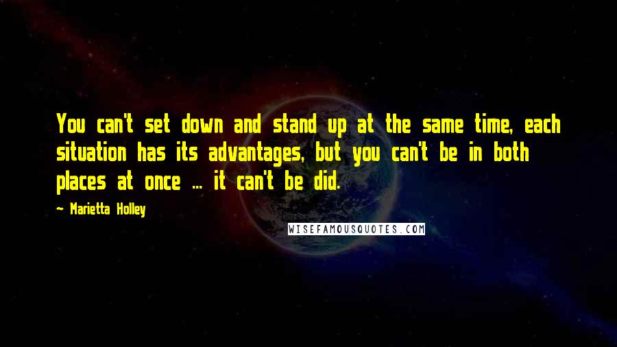 Marietta Holley quotes: You can't set down and stand up at the same time, each situation has its advantages, but you can't be in both places at once ... it can't be did.