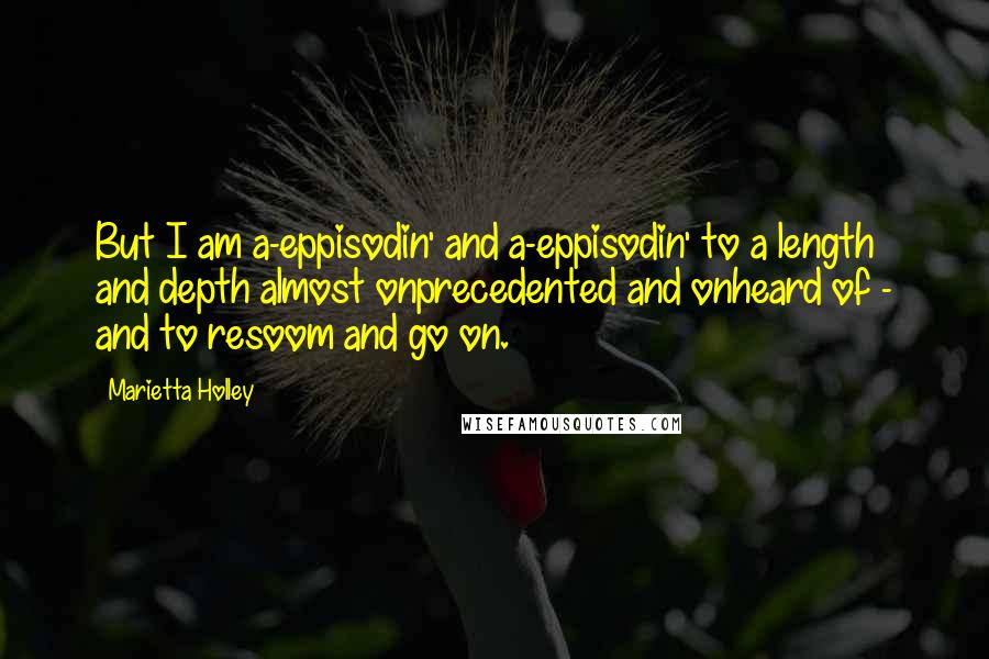 Marietta Holley quotes: But I am a-eppisodin' and a-eppisodin' to a length and depth almost onprecedented and onheard of - and to resoom and go on.