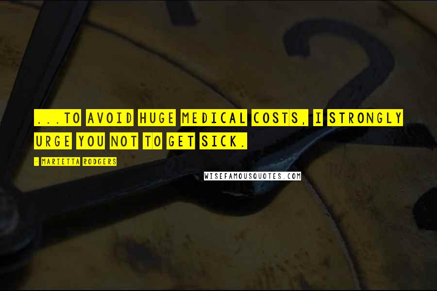 Marietta Rodgers quotes: ...to avoid huge medical costs, I strongly urge you not to get sick.