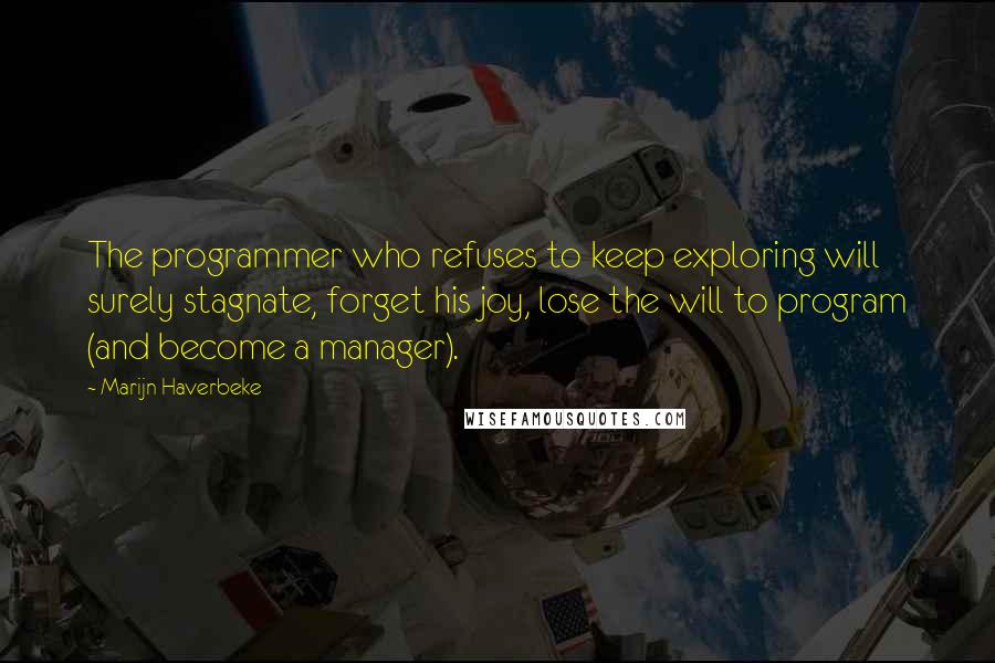 Marijn Haverbeke quotes: The programmer who refuses to keep exploring will surely stagnate, forget his joy, lose the will to program (and become a manager).