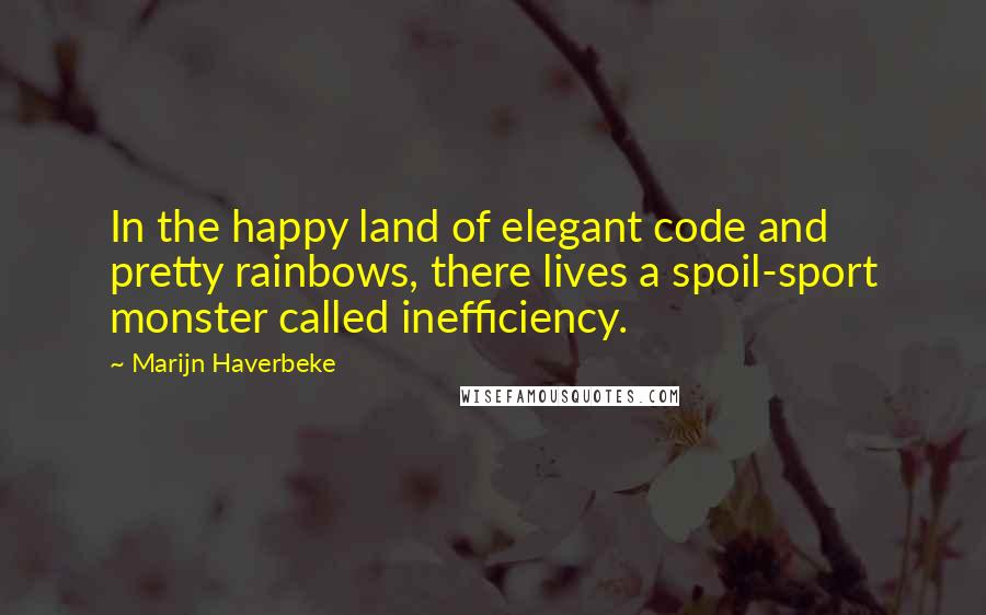 Marijn Haverbeke quotes: In the happy land of elegant code and pretty rainbows, there lives a spoil-sport monster called inefficiency. Marijn Haverbeke quotes: In the happy land of elegant code and pretty rainbows, there lives a spoil-sport monster called inefficiency.