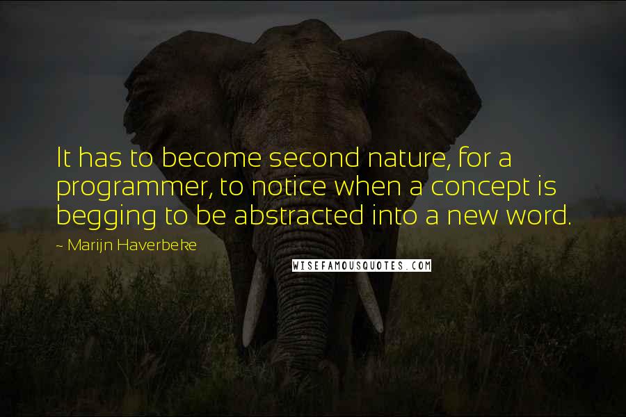 Marijn Haverbeke quotes: It has to become second nature, for a programmer, to notice when a concept is begging to be abstracted into a new word.