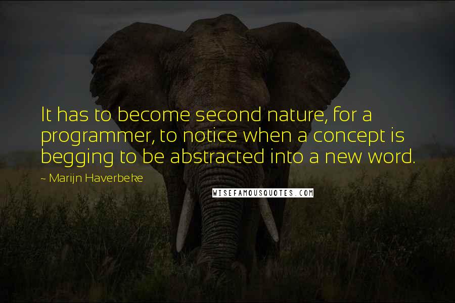 Marijn Haverbeke quotes: It has to become second nature, for a programmer, to notice when a concept is begging to be abstracted into a new word. Marijn Haverbeke quotes: It has to become second nature, for a programmer, to notice when a concept is begging to be abstracted into a new word.
