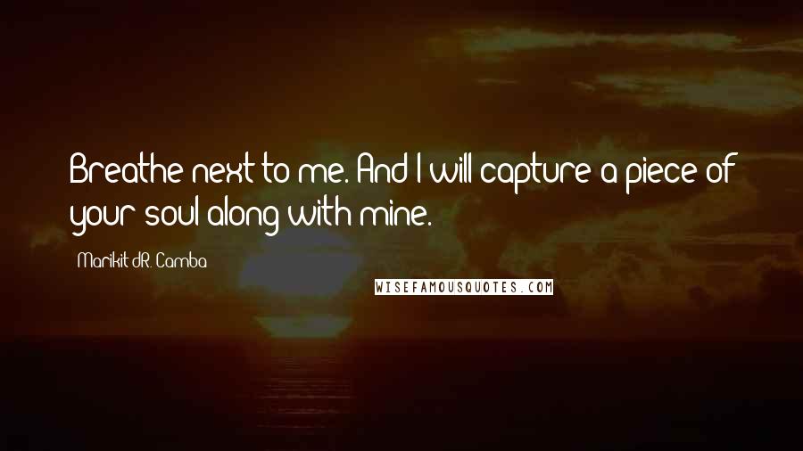 Marikit DR. Camba quotes: Breathe next to me. And I will capture a piece of your soul along with mine.