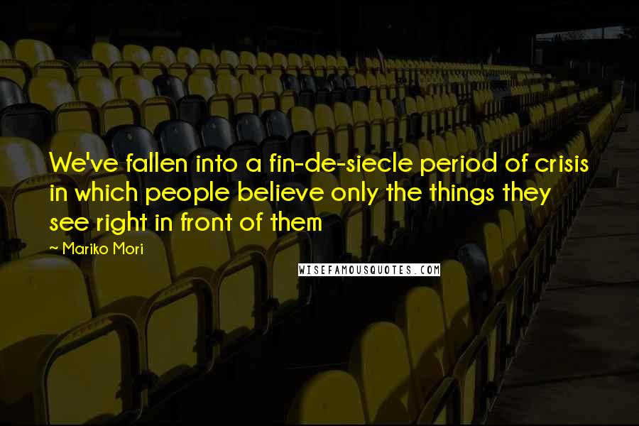 Mariko Mori quotes: We've fallen into a fin-de-siecle period of crisis in which people believe only the things they see right in front of them