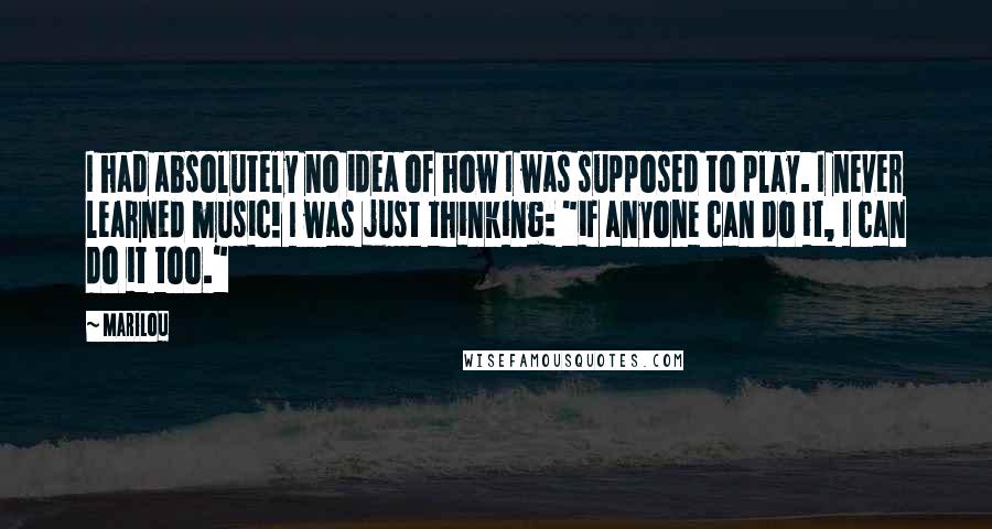 Marilou quotes: I had absolutely no idea of how I was supposed to play. I never learned music! I was just thinking: "if anyone can do it, I can do it too."