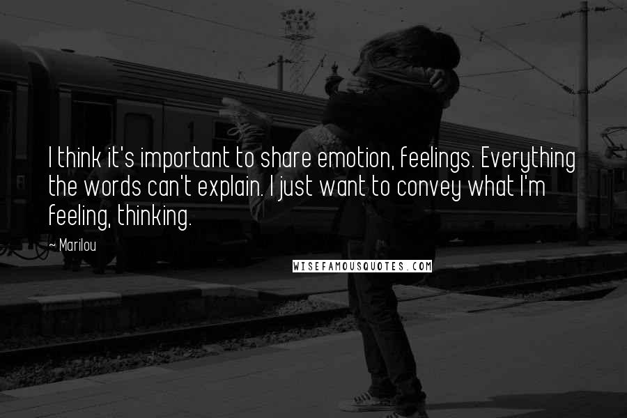 Marilou quotes: I think it's important to share emotion, feelings. Everything the words can't explain. I just want to convey what I'm feeling, thinking. Marilou quotes: I think it's important to share emotion, feelings. Everything the words can't explain. I just want to convey what I'm feeling, thinking.