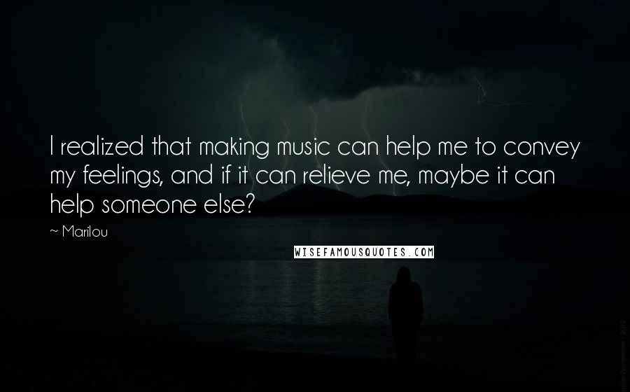 Marilou quotes: I realized that making music can help me to convey my feelings, and if it can relieve me, maybe it can help someone else? Marilou quotes: I realized that making music can help me to convey my feelings, and if it can relieve me, maybe it can help someone else?