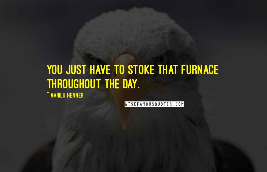 Marilu Henner quotes: You just have to stoke that furnace throughout the day.