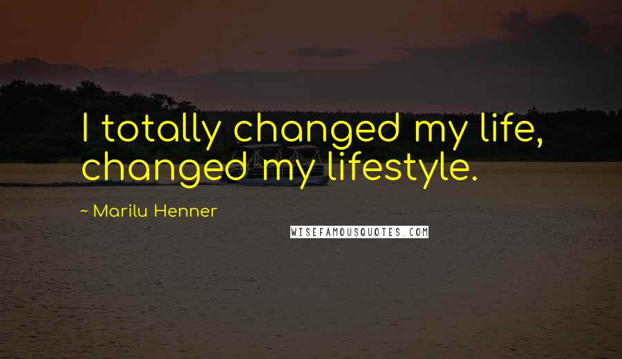 Marilu Henner quotes: I totally changed my life, changed my lifestyle.
