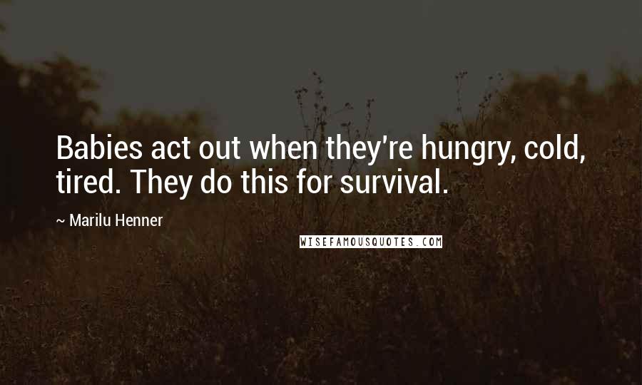 Marilu Henner quotes: Babies act out when they're hungry, cold, tired. They do this for survival.