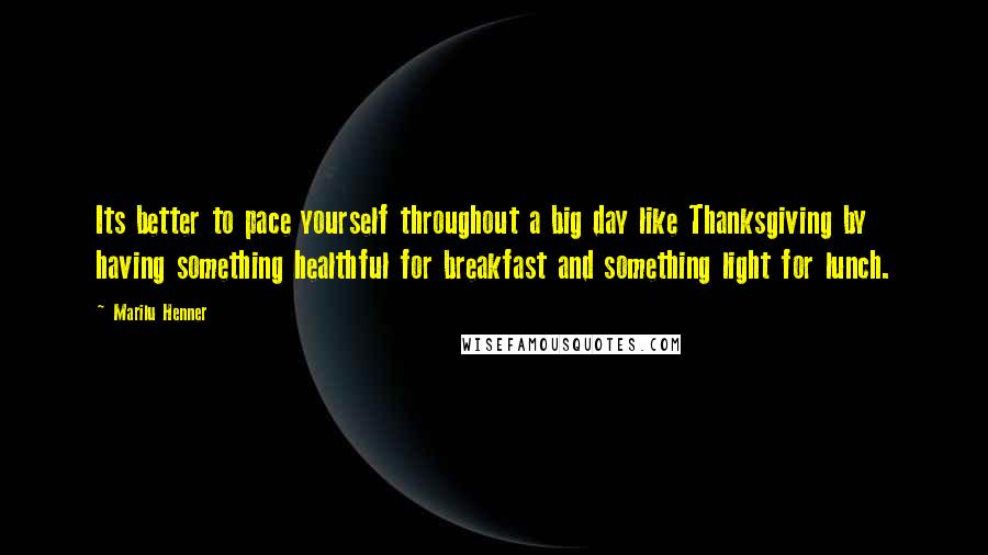 Marilu Henner quotes: Its better to pace yourself throughout a big day like Thanksgiving by having something healthful for breakfast and something light for lunch.