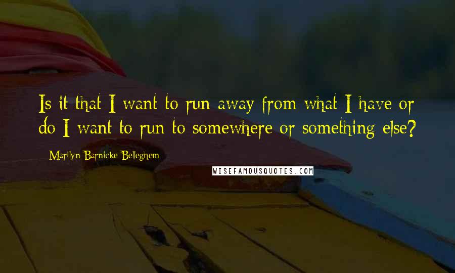 Marilyn Barnicke Belleghem quotes: Is it that I want to run away from what I have or do I want to run to somewhere or something else?