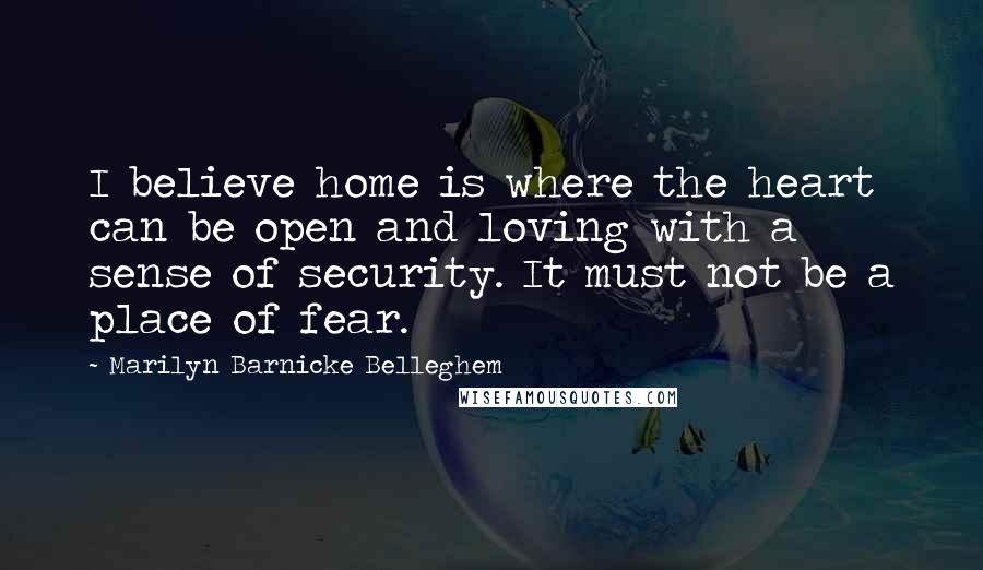 Marilyn Barnicke Belleghem quotes: I believe home is where the heart can be open and loving with a sense of security. It must not be a place of fear. Marilyn Barnicke Belleghem quotes: I believe home is where the heart can be open and loving with a sense of security. It must not be a place of fear.