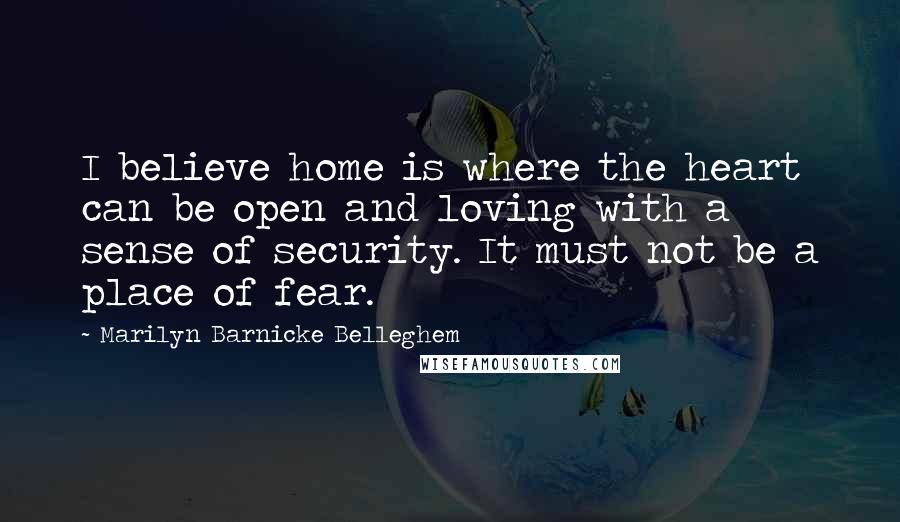 Marilyn Barnicke Belleghem quotes: I believe home is where the heart can be open and loving with a sense of security. It must not be a place of fear.