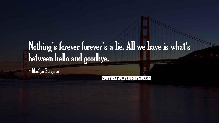 Marilyn Bergman quotes: Nothing's forever forever's a lie. All we have is what's between hello and goodbye.