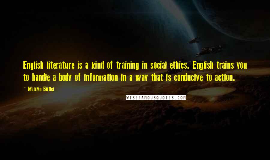 Marilyn Butler quotes: English literature is a kind of training in social ethics. English trains you to handle a body of information in a way that is conducive to action.