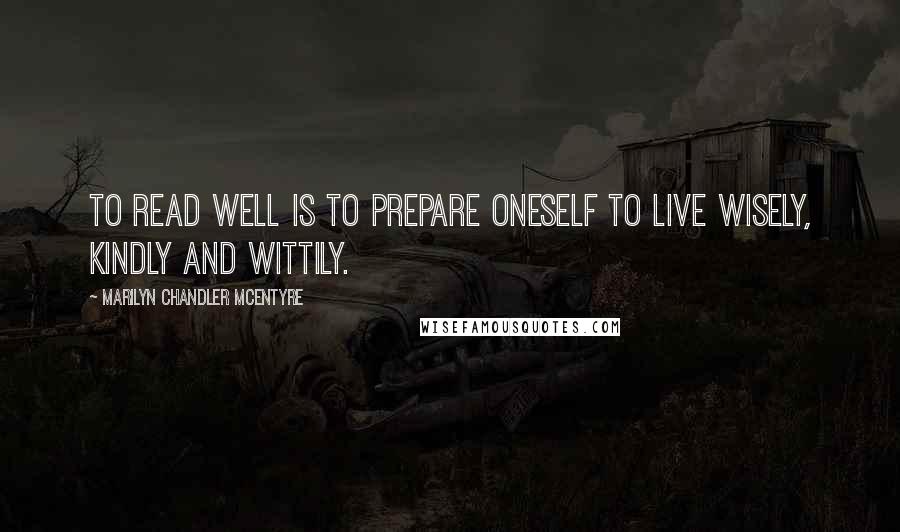 Marilyn Chandler McEntyre quotes: To read well is to prepare oneself to live wisely, kindly and wittily.