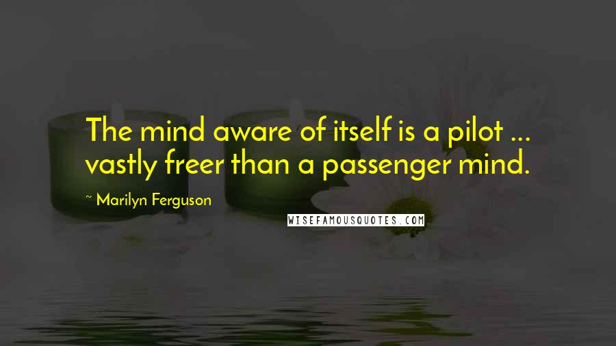 Marilyn Ferguson quotes: The mind aware of itself is a pilot ... vastly freer than a passenger mind.
