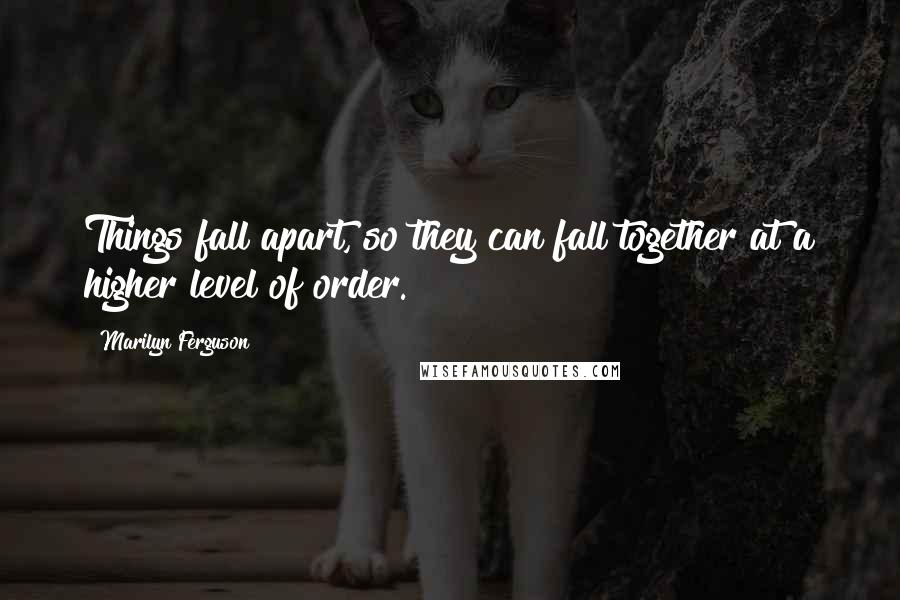 Marilyn Ferguson quotes: Things fall apart, so they can fall together at a higher level of order.