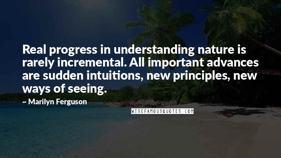 Marilyn Ferguson quotes: Real progress in understanding nature is rarely incremental. All important advances are sudden intuitions, new principles, new ways of seeing.