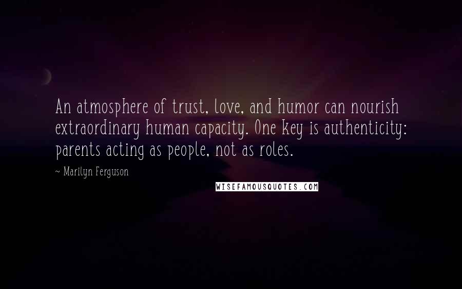 Marilyn Ferguson quotes: An atmosphere of trust, love, and humor can nourish extraordinary human capacity. One key is authenticity: parents acting as people, not as roles. Marilyn Ferguson quotes: An atmosphere of trust, love, and humor can nourish extraordinary human capacity. One key is authenticity: parents acting as people, not as roles.