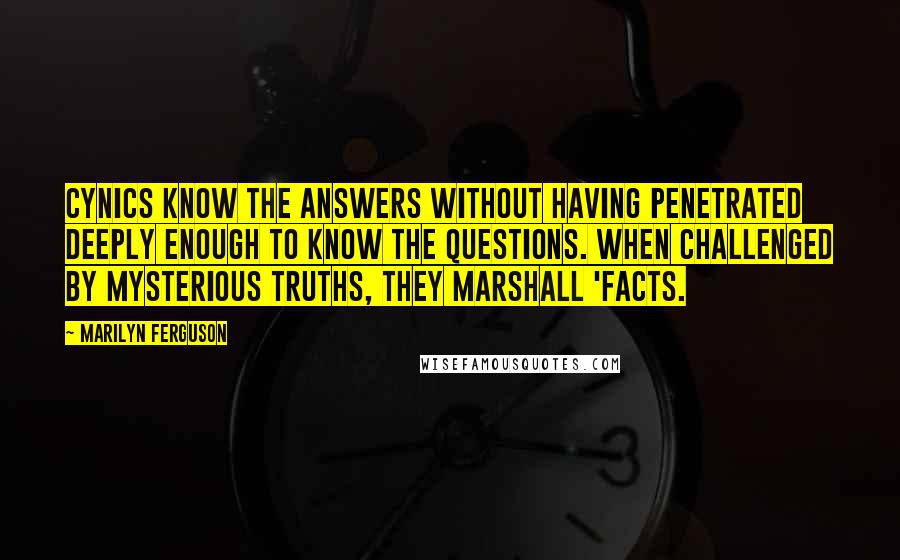 Marilyn Ferguson quotes: Cynics know the answers without having penetrated deeply enough to know the questions. When challenged by mysterious truths, they marshall 'facts.