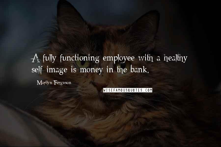 Marilyn Ferguson quotes: A fully functioning employee with a healthy self-image is money in the bank.