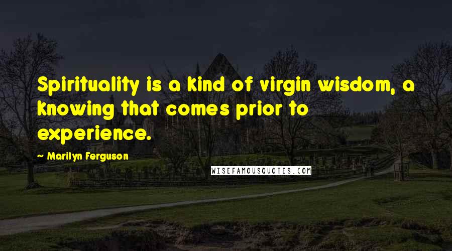 Marilyn Ferguson quotes: Spirituality is a kind of virgin wisdom, a knowing that comes prior to experience.