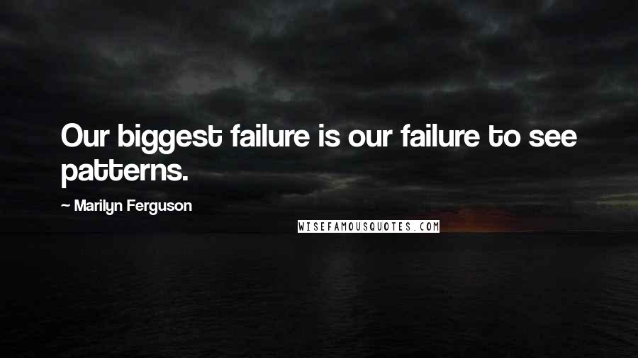 Marilyn Ferguson quotes: Our biggest failure is our failure to see patterns.