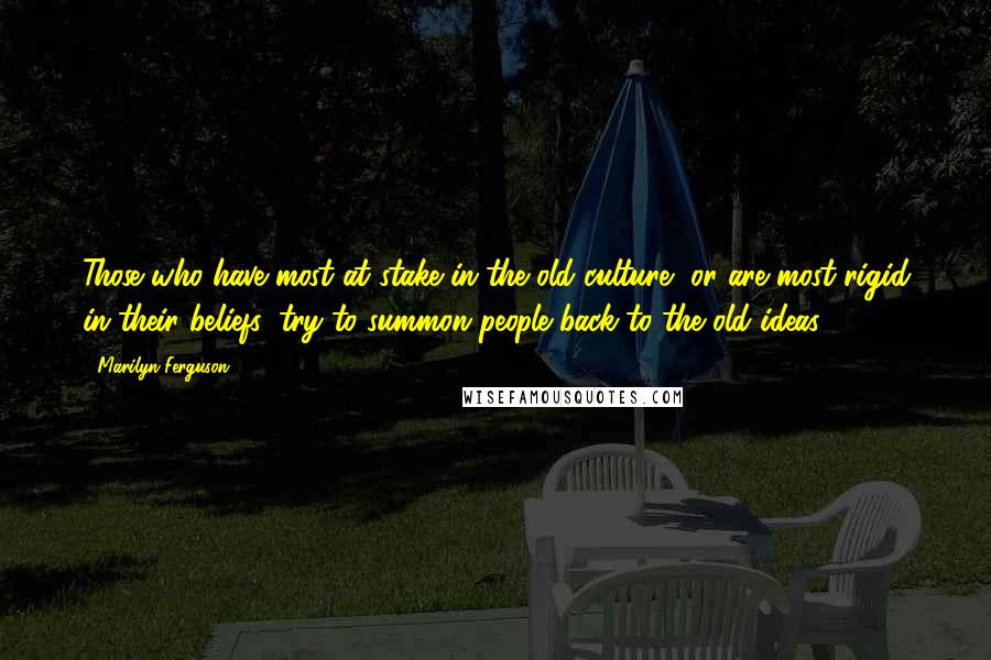 Marilyn Ferguson quotes: Those who have most at stake in the old culture, or are most rigid in their beliefs, try to summon people back to the old ideas.'