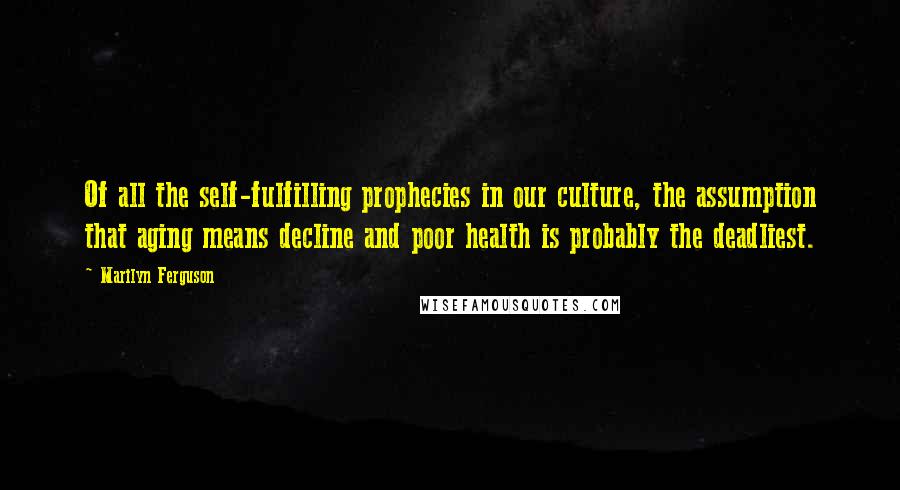 Marilyn Ferguson quotes: Of all the self-fulfilling prophecies in our culture, the assumption that aging means decline and poor health is probably the deadliest.