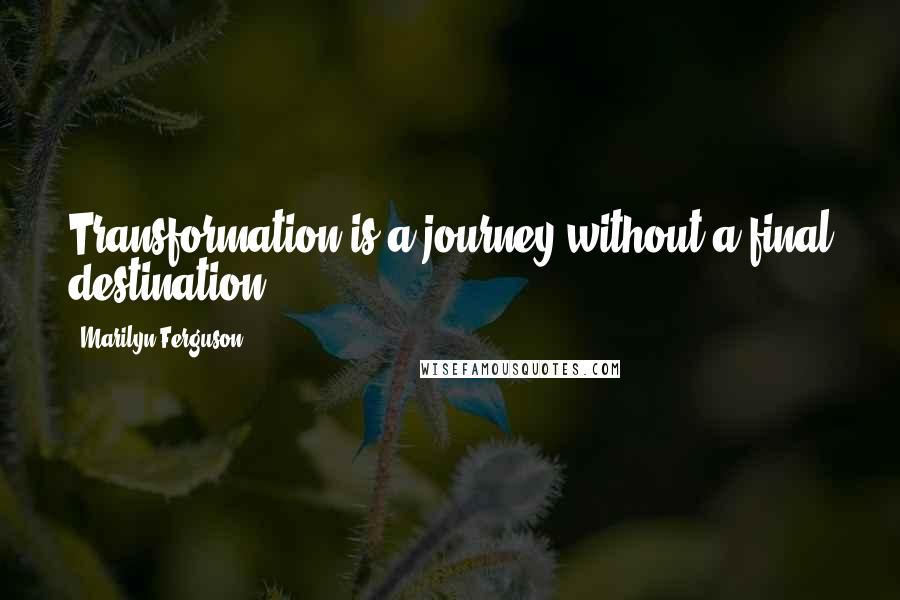 Marilyn Ferguson quotes: Transformation is a journey without a final destination.