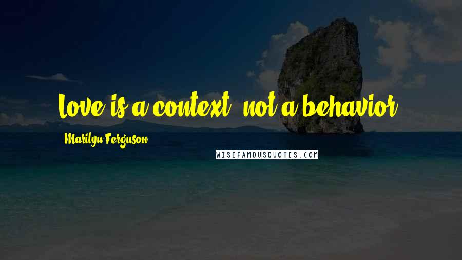 Marilyn Ferguson quotes: Love is a context, not a behavior.