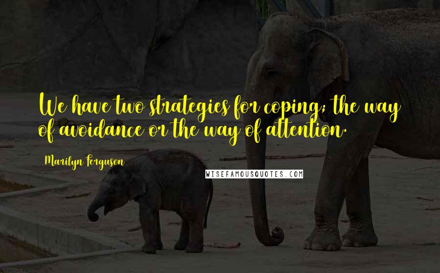 Marilyn Ferguson quotes: We have two strategies for coping; the way of avoidance or the way of attention.