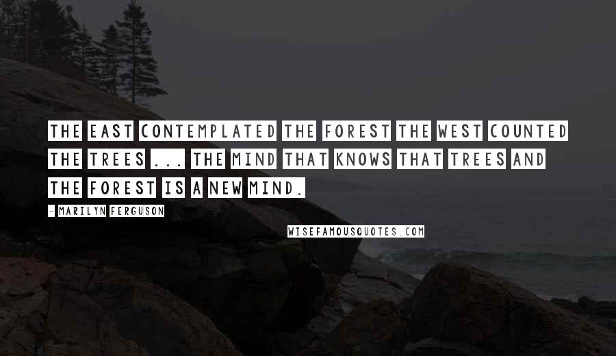 Marilyn Ferguson quotes: The East contemplated the forest the West counted the trees ... the mind that knows that trees and the forest is a new mind.