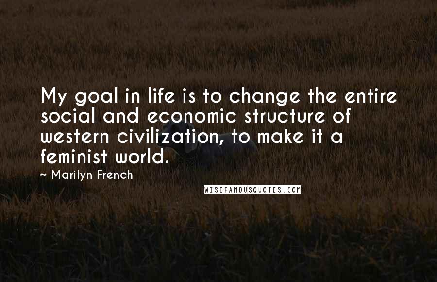 Marilyn French quotes: My goal in life is to change the entire social and economic structure of western civilization, to make it a feminist world. Marilyn French quotes: My goal in life is to change the entire social and economic structure of western civilization, to make it a feminist world.