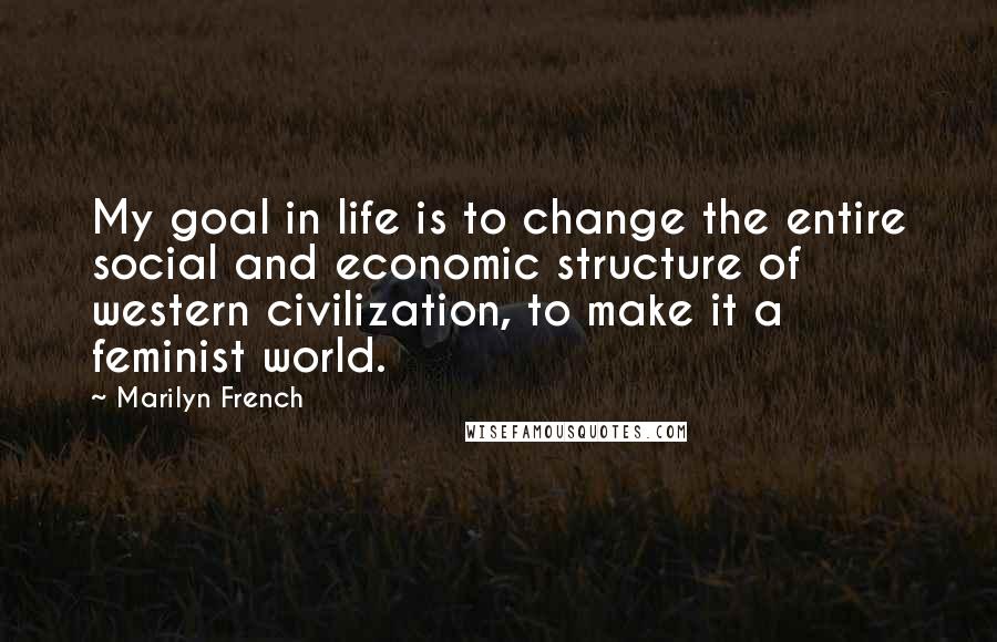 Marilyn French quotes: My goal in life is to change the entire social and economic structure of western civilization, to make it a feminist world.