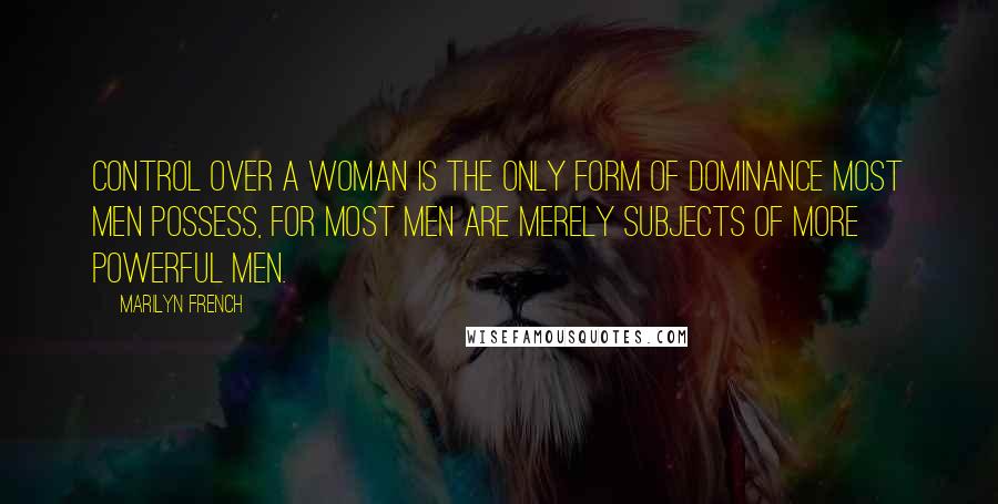 Marilyn French quotes: Control over a woman is the only form of dominance most men possess, for most men are merely subjects of more powerful men. Marilyn French quotes: Control over a woman is the only form of dominance most men possess, for most men are merely subjects of more powerful men.