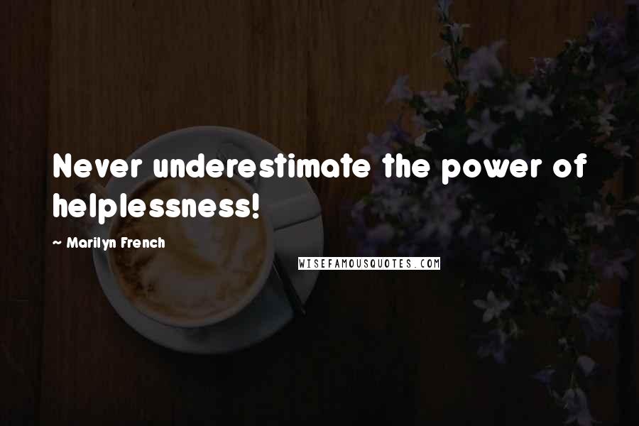 Marilyn French quotes: Never underestimate the power of helplessness!