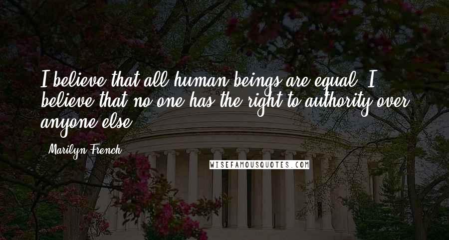 Marilyn French quotes: I believe that all human beings are equal. I believe that no one has the right to authority over anyone else.